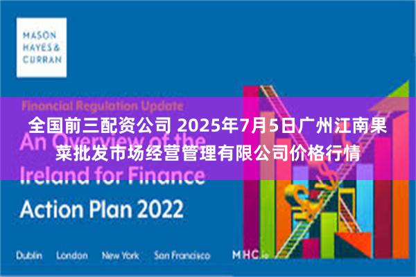 全国前三配资公司 2025年7月5日广州江南果菜批发市场经营管理有限公司价格行情
