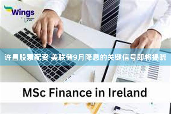 许昌股票配资 美联储9月降息的关键信号即将揭晓