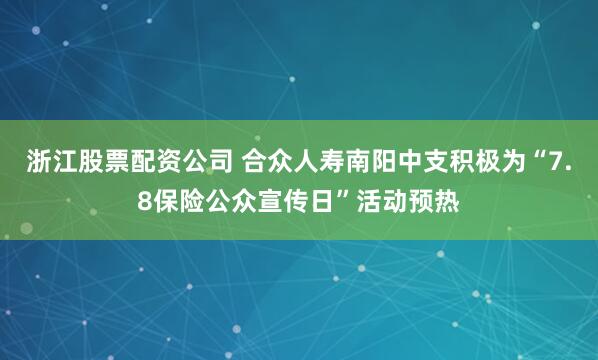 浙江股票配资公司 合众人寿南阳中支积极为“7.8保险公众宣传日”活动预热