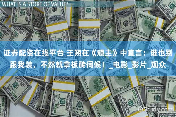 证券配资在线平台 王朔在《顽主》中直言：谁也别跟我装，不然就拿板砖伺候！_电影_影片_观众