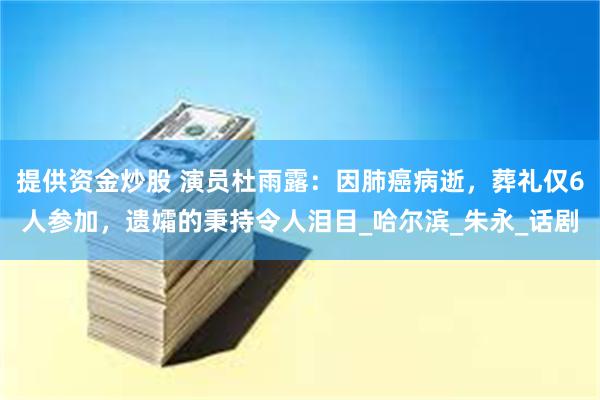 提供资金炒股 演员杜雨露：因肺癌病逝，葬礼仅6人参加，遗孀的秉持令人泪目_哈尔滨_朱永_话剧