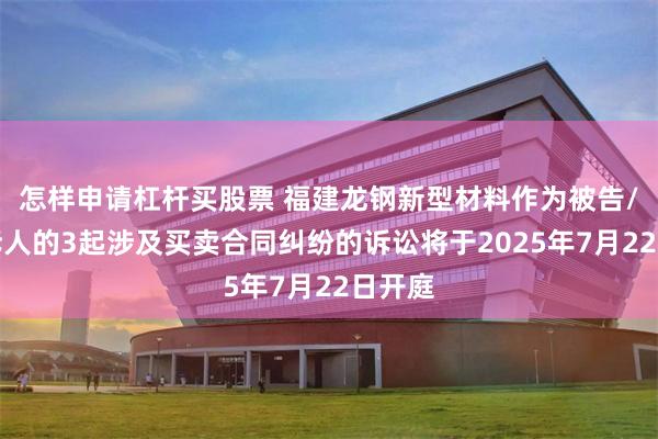 怎样申请杠杆买股票 福建龙钢新型材料作为被告/被上诉人的3起涉及买卖合同纠纷的诉讼将于2025年7月22日开庭