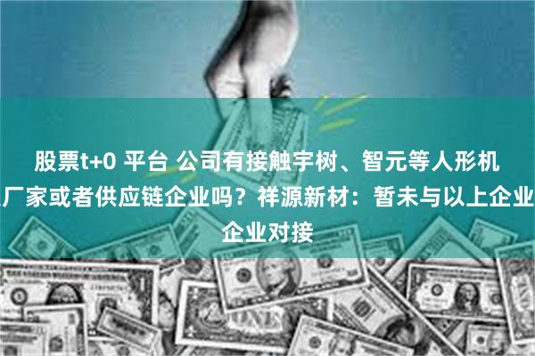 股票t+0 平台 公司有接触宇树、智元等人形机器人厂家或者供应链企业吗？祥源新材：暂未与以上企业对接