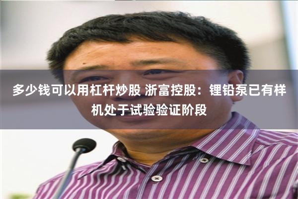 多少钱可以用杠杆炒股 浙富控股：锂铅泵已有样机处于试验验证阶段