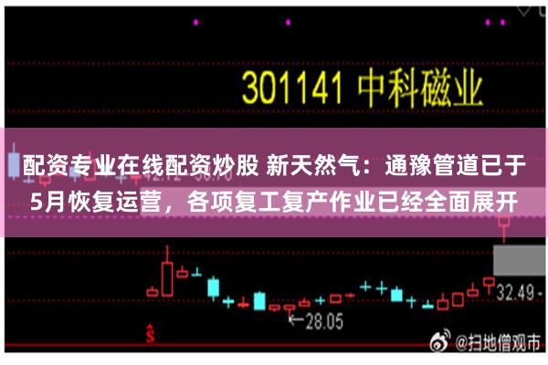配资专业在线配资炒股 新天然气：通豫管道已于5月恢复运营，各项复工复产作业已经全面展开