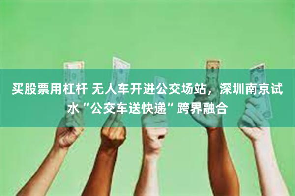 买股票用杠杆 无人车开进公交场站，深圳南京试水“公交车送快递”跨界融合