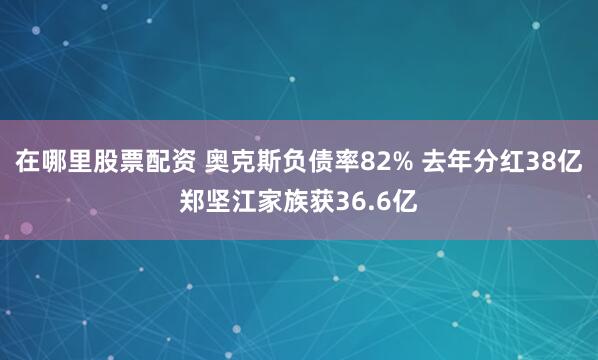 在哪里股票配资 奥克斯负债率82% 去年分红38亿郑坚江家族获36.6亿