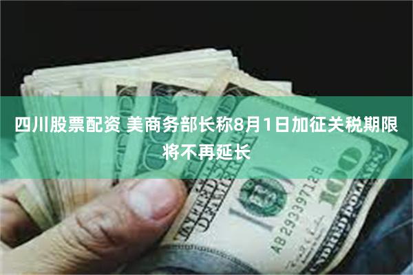 四川股票配资 美商务部长称8月1日加征关税期限将不再延长