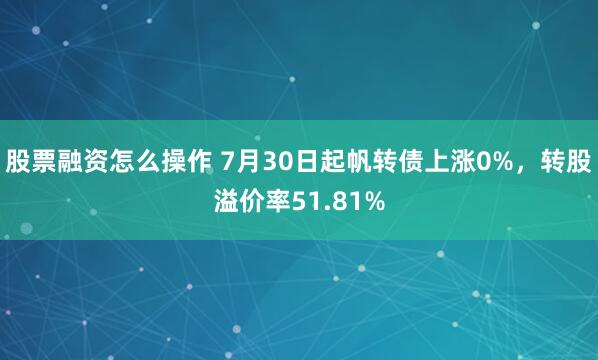 股票融资怎么操作 7月30日起帆转债上涨0%，转股溢价率51.81%