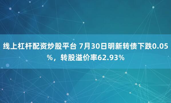 线上杠杆配资炒股平台 7月30日明新转债下跌0.05%，转股溢价率62.93%