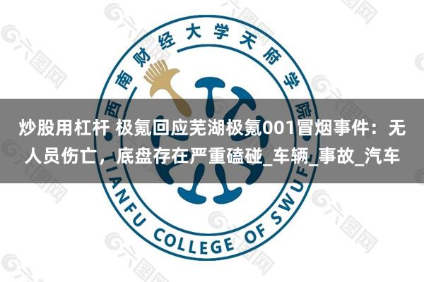 炒股用杠杆 极氪回应芜湖极氪001冒烟事件：无人员伤亡，底盘存在严重磕碰_车辆_事故_汽车