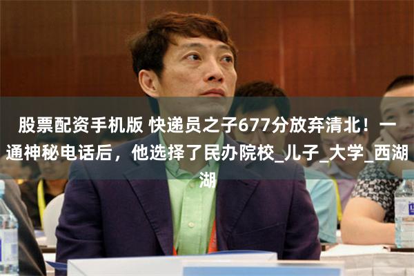 股票配资手机版 快递员之子677分放弃清北！一通神秘电话后，他选择了民办院校_儿子_大学_西湖