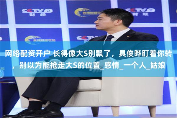 网络配资开户 长得像大S别飘了，具俊晔盯着你转，别以为能抢走大S的位置_感情_一个人_姑娘
