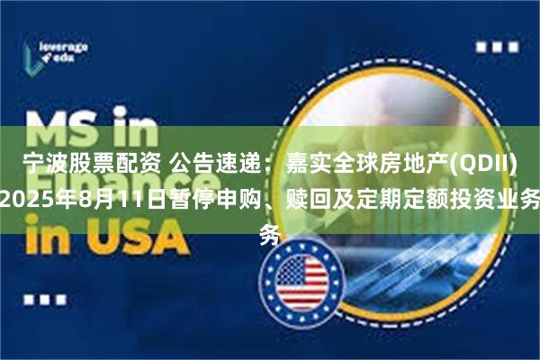 宁波股票配资 公告速递：嘉实全球房地产(QDII)2025年8月11日暂停申购、赎回及定期定额投资业务