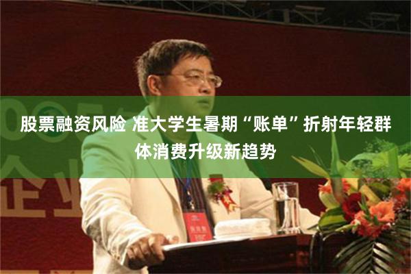 股票融资风险 准大学生暑期“账单”折射年轻群体消费升级新趋势