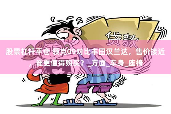 股票杠杆平仓 领克09对比丰田汉兰达，售价接近，谁更值得购买？_方面_车身_座椅