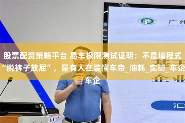 股票配资策略平台 易车极限测试证明：不是增程式“脱裤子放屁”，是有人在装懂车帝_油耗_实测_车企