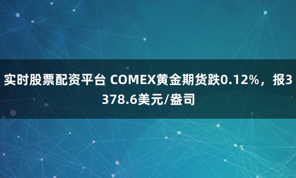实时股票配资平台 COMEX黄金期货跌0.12%，报3378.6美元/盎司