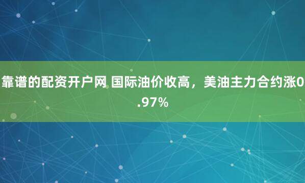 靠谱的配资开户网 国际油价收高，美油主力合约涨0.97%