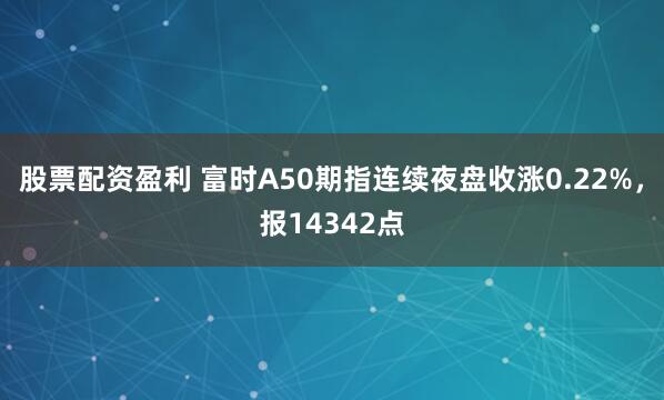 股票配资盈利 富时A50期指连续夜盘收涨0.22%，报14342点