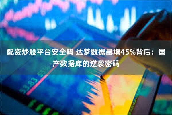 配资炒股平台安全吗 达梦数据暴增45%背后：国产数据库的逆袭密码