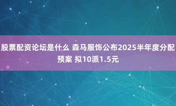 股票配资论坛是什么 森马服饰公布2025半年度分配预案 拟10派1.5元