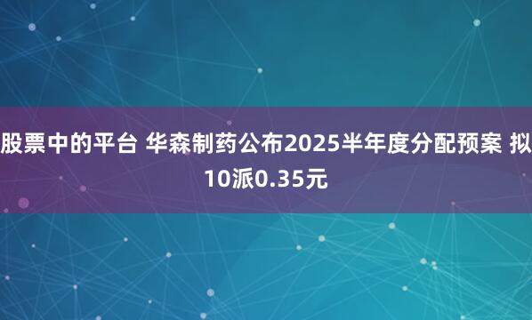 股票中的平台 华森制药公布2025半年度分配预案 拟10派0.35元