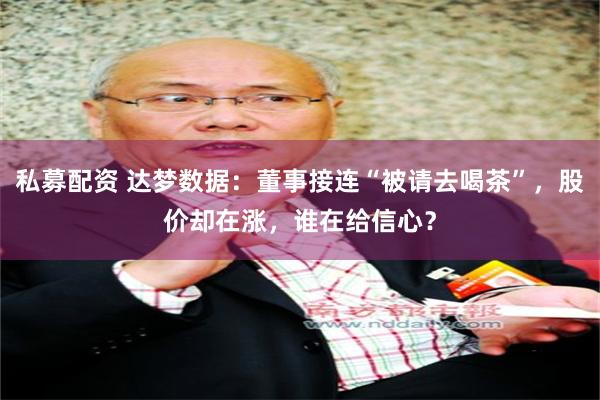 私募配资 达梦数据：董事接连“被请去喝茶”，股价却在涨，谁在给信心？