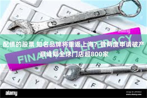 配债的股票 知名品牌将重返上海？曾两度申请破产 巅峰期全球门店超800家