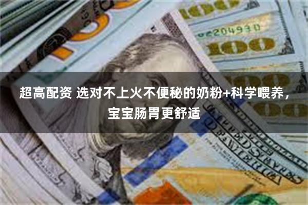 超高配资 选对不上火不便秘的奶粉+科学喂养，宝宝肠胃更舒适