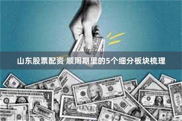 山东股票配资 顺周期里的5个细分板块梳理