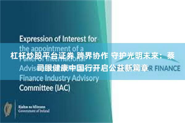 杠杆炒股平台证券 跨界协作 守护光明未来：蔡司眼健康中国行开启公益新篇章