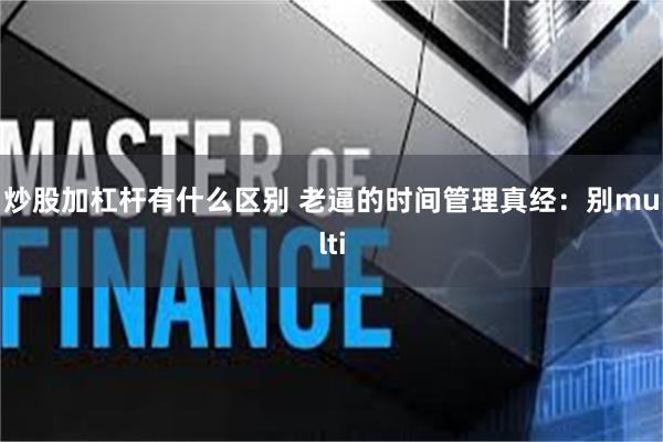 炒股加杠杆有什么区别 老逼的时间管理真经：别multi