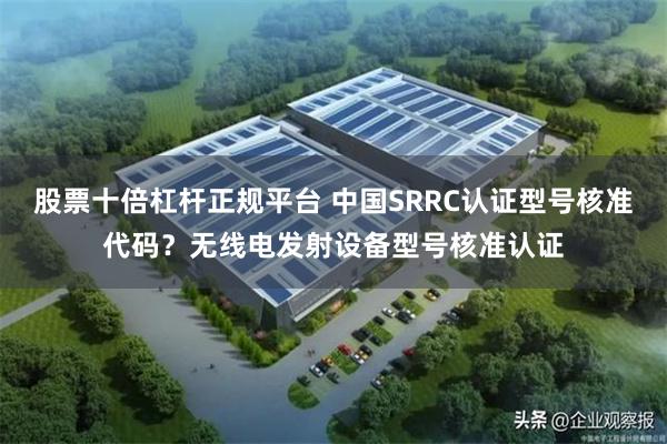 股票十倍杠杆正规平台 中国SRRC认证型号核准代码？无线电发射设备型号核准认证