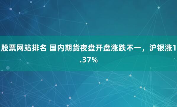 股票网站排名 国内期货夜盘开盘涨跌不一，沪银涨1.37%