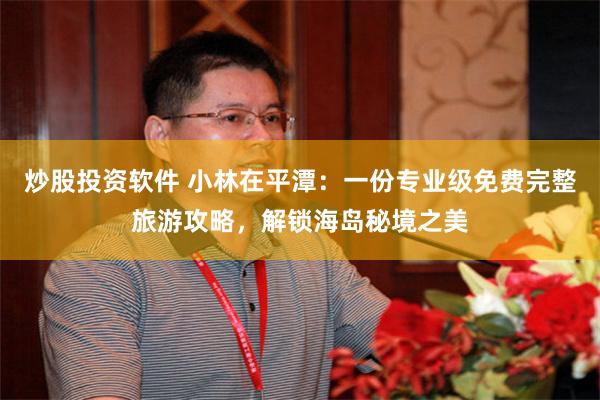炒股投资软件 小林在平潭:一份专业级免费完整旅游攻略,解锁海岛秘境之美