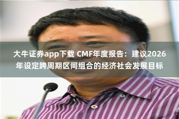 大牛证券app下载 CMF年度报告:建议2026年设定跨周期区间组合的经济社会发展目标