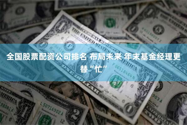 全国股票配资公司排名 布局未来 年末基金经理更替“忙”