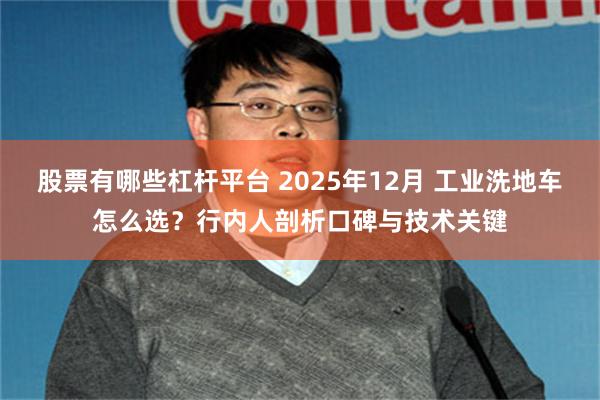股票有哪些杠杆平台 2025年12月 工业洗地车怎么选?行内人剖析口碑与技术关键