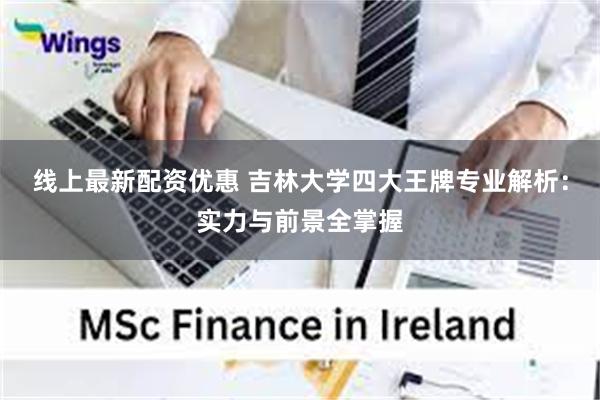 线上最新配资优惠 吉林大学四大王牌专业解析:实力与前景全掌握