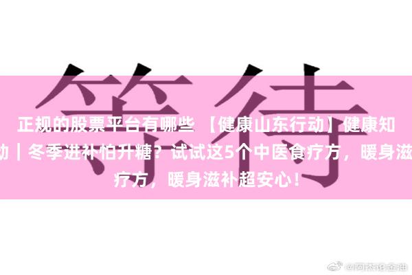 正规的股票平台有哪些 【健康山东行动】健康知识普及行动｜冬季进补怕升糖？试试这5个中医食疗方，暖身滋补超安心！