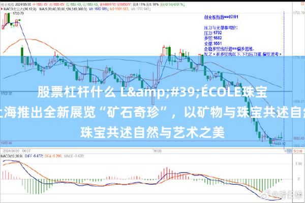 股票杠杆什么 L'ÉCOLE珠宝艺术中心在上海推出全新展览“矿石奇珍”，以矿物与珠宝共述自然与艺术之美