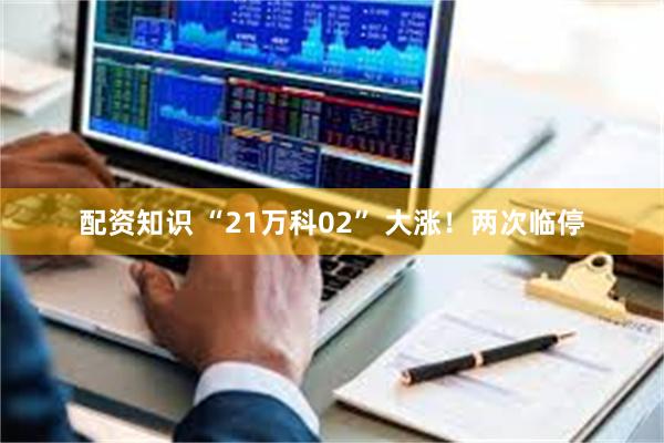 配资知识 “21万科02” 大涨!两次临停