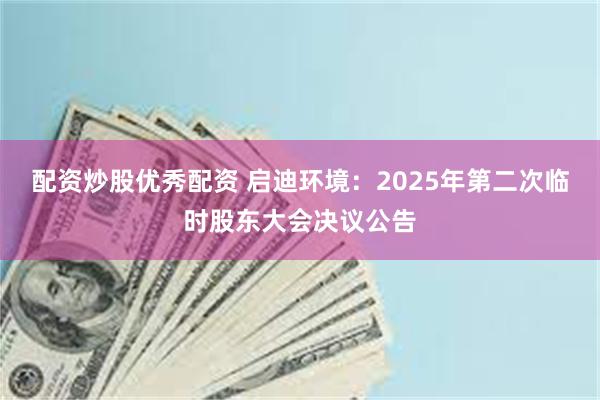 配资炒股优秀配资 启迪环境：2025年第二次临时股东大会决议公告