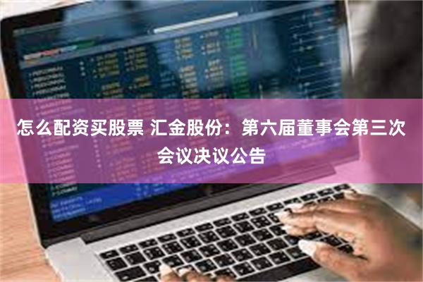 怎么配资买股票 汇金股份:第六届董事会第三次会议决议公告