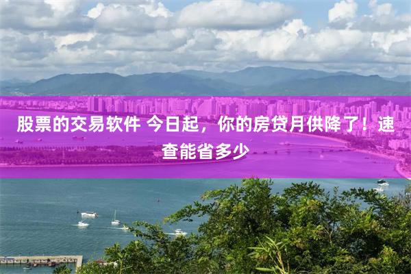 股票的交易软件 今日起，你的房贷月供降了！速查能省多少