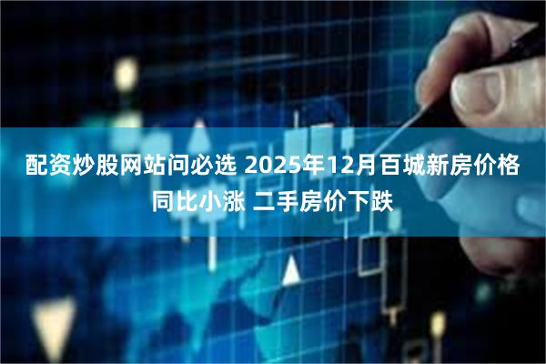 配资炒股网站问必选 2025年12月百城新房价格同比小涨 二手房价下跌